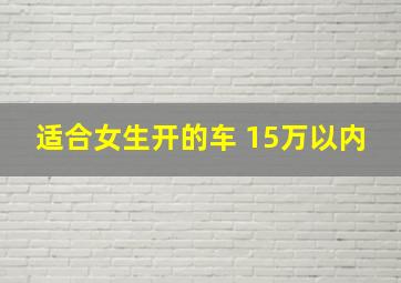 适合女生开的车 15万以内